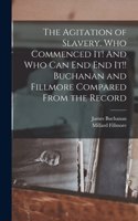 Agitation of Slavery. Who Commenced It! And Who Can End End It!! Buchanan and Fillmore Compared From the Record