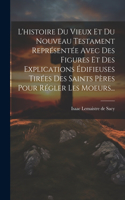 L'histoire Du Vieux Et Du Nouveau Testament Représentée Avec Des Figures Et Des Explications Édifieuses Tirées Des Saints Pères Pour Régler Les Moeurs...