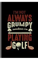 I'm not always grumpy sometimes I'm Playing Golf