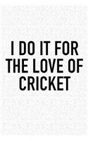 I Do It for the Love of Cricket: A 6x9 Inch Matte Softcover Diary Notebook with 120 Blank Lined Pages and a Funny Sports Fanatic Cover Slogan