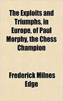 The Exploits and Triumphs, in Europe, of Paul Morphy, the Chess Champion; Including an Historical Account of Clubs, Biographical Sketches of Famous Pl