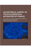 An Historical Survey of the Ecclesiastical Antiquities of France; With a View to Illustrate the Rise and Progress of Gothic Architecture in Europe