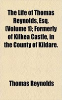 The Life of Thomas Reynolds, Esq. (Volume 1); Formerly of Kilkea Castle, in the County of Kildare.