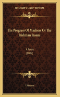 The Progress Of Madness Or The Irishman Insane: A Poem (1802)
