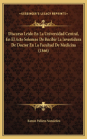 Discurso Leido En La Universidad Central, En El Acto Solemne De Recibir La Investidura De Doctor En La Facultad De Medicina (1866): (Spanish)