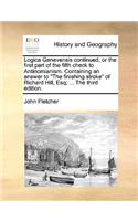 Logica Genevensis Continued, or the First Part of the Fifth Check to Antinomianism. Containing an Answer to the Finishing Stroke of Richard Hill, Esq; ... the Third Edition.