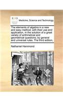 The Elements of Algebra in a New and Easy Method; With Their Use and Application, in the Solution of a Great Variety of Arithmetical and Geometrical Questions; By General and Universal Rules. the Third Edition,: (English)