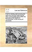 A Bill for Dividing and Inclosing the Open and Common Fields and All Other Commonable Lands Within the Precincts of the Hamlet of Throckmorton, in the County of Worcester.