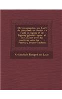 Chromagraphie, Ou, L'Art de Composer Un Dessin: A L'Aide de Lignes Et de Figures Geometriques, Et de L'Imiter Avec Des Matieres Colorees ...