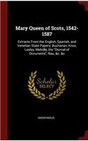 Mary Queen of Scots, 1542-1587: Extracts from the English, Spanish, and Venetian State Papers; Buchanan, Knox, Lesley, Melville, the Diurnal of Occurrents, Nau, &c. &c