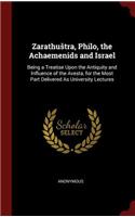 Zarathustra, Philo, the Achaemenids and Israel: Being a Treatise Upon the Antiquity and Influence of the Avesta, for the Most Part Delivered as University Lectures