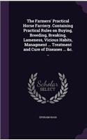 The Farmers' Practical Horse Farriery. Containing Practical Rules on Buying, Breeding, Breaking, Lameness, Vicious Habits, Managment ... Treatment and Cure of Diseases ... &c. ..