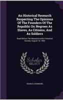 Historical Research Respecting The Opinions Of The Founders Of The Republic On Negroes As Slaves, As Citizens, And As Soldiers