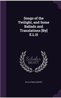 Songs of the Twilight, and Some Ballads and Translations [By] E.L.H