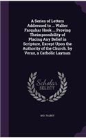Series of Letters Addressed to ... Walter Farquhar Hook ... Proving Theimpossibility of Placing Any Belief in Scripture, Except Upon the Authority of the Church. by Verax, a Catholic Layman