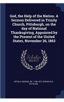 God, the Help of the Nation. A Sermon Delivered in Trinity Church, Pittsburgh, on the day of National Thanksgiving, Appointed by the Present of the United States, November 26, 1863