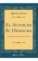 El Autor de Su Desdicha: Comedia En Tres Actos Y En Verso (Classic Reprint): Comedia En Tres Actos Y En Verso (Classic Reprint)