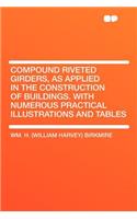 Compound Riveted Girders, as Applied in the Construction of Buildings. with Numerous Practical Illustrations and Tables