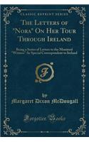 The Letters of Nora on Her Tour Through Ireland: Being a Series of Letters to the Montreal Witness as Special Correspondent to Ireland (Classic Reprint)