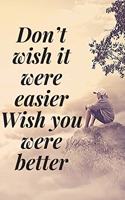 Don't wish it were easier. Wish you were better