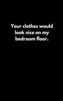 Your clothes would look nice on my bedroom floor.