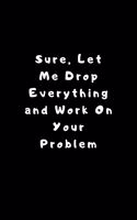 Sure, Let Me Drop Everything and Work On Your Problem.