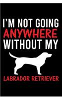I'm Not Going Anywhere Without My Labrador Retriever