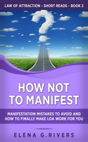 How Not to Manifest: Manifestation Mistakes to AVOID and How to Finally Make LOA Work for You(2 Law of Attraction Short Reads)