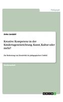 Kreative Kompetenz in der Kindertageseinrichtung. Kunst, Kultur oder mehr?