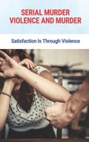 Serial Murder Violence And Murder: Satisfaction Is Through Violence: True Murder Crime Event