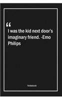 I was the kid next door's imaginary friend. -Emo Philips