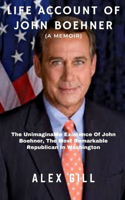 Life Account Of John Boehner (A Memoir): The Unimaginable Existence Of John Boehner, The Most Remarkable Republican In Washington