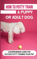 How To Potty Train A Puppy Or Adult Dog: Comprehensive Guide For Success Potty Training Your Pup