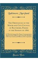 The Ordinances of the Mayor and City Council of Baltimore, Passed at the Session of 1866: To Which Is Annexed the Mayor's Communication, Reports of City Officers, and a List of the Members of the City Council, and Officers of the Corporation: To Which Is Annexed the Mayor's Communication, Reports of City Officers, and a List of the Members of the City Council, and Officers of the Corporat