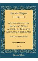 A Catalogue of the Royal and Noble Authors of England, Scotland, and Ireland, Vol. 5: With Lists of Their Works (Classic Reprint): With Lists of Their Works (Classic Reprint)