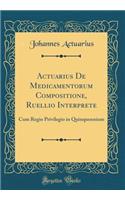 Actuarius de Medicamentorum Compositione, Ruellio Interprete: Cum Regio Privilegio in Quinquennium (Classic Reprint): Cum Regio Privilegio in Quinquennium (Classic Reprint)