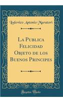 La Publica Felicidad Objeto de Los Buenos Principes (Classic Reprint)