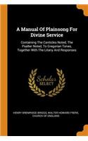 A Manual of Plainsong for Divine Service: Containing the Canticles Noted, the Psalter Noted, to Gregorian Tones, Together with the Litany and Responses