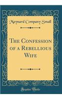 The Confession of a Rebellious Wife (Classic Reprint)