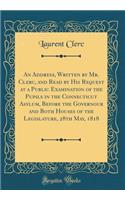 An Address, Written by Mr. Clerc, and Read by His Request at a Public Examination of the Pupils in the Connecticut Asylum, Before the Governour and Both Houses of the Legislature, 28th May, 1818 (Classic Reprint)
