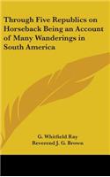 Through Five Republics on Horseback Being an Account of Many Wanderings in South America