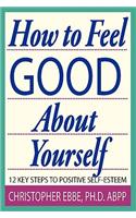 How To Feel Good About Yourself--12 Key Steps to Positive Self-Esteem