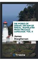 The Works of Ossian, the Son of Fingal, Translated from the Galic Language by James MacPherson