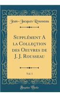 Supplément A la Colleçtion des Oeuvres de J. J. Rousseau, Vol. 1 (Classic Reprint)