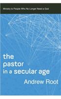 The Pastor in a Secular Age: Ministry to People Who No Longer Need a God