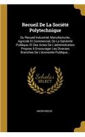 Recueil De La Société Polytechnique: Ou Recueil Industriel, Manufacturier, Agricole Et Commercial, De La Salubrité Publique, Et Des Actes De L'administration Propres À Encourager Les Di