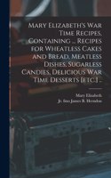 Mary Elizabeth's War Time Recipes, Containing ... Recipes for Wheatless Cakes and Bread, Meatless Dishes, Sugarless Candies, Delicious War Time Desserts [etc.] ..