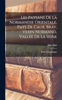 Les Paysans De La Normandie Orientale, Pays De Caux, Bray, Vexin Normand, Vallée De La Seine: Étude Géographique