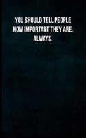 You should tell people how important they are. Always.