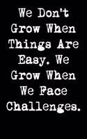 We Don't Grow When Things Are Easy. We Grow When We Face Challenges.
